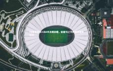 FB体育官网-CBA半决赛前瞻，新疆与辽宁的恩怨宿命对决