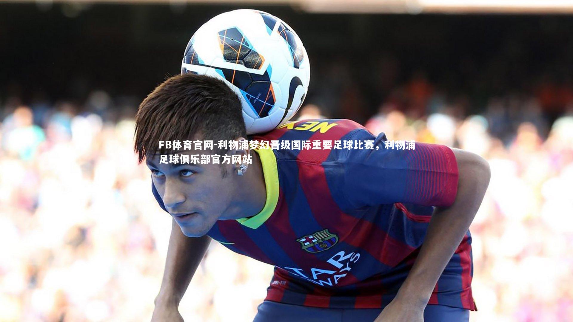利物浦梦幻晋级国际重要足球比赛，利物浦足球俱乐部官方网站