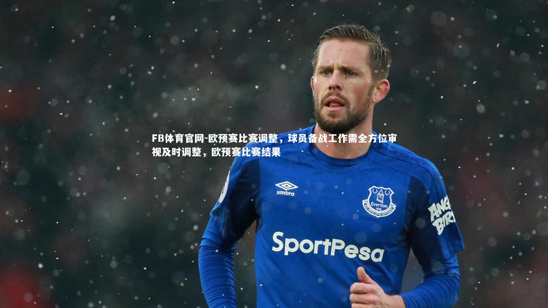 欧预赛比赛调整，球员备战工作需全方位审视及时调整，欧预赛比赛结果