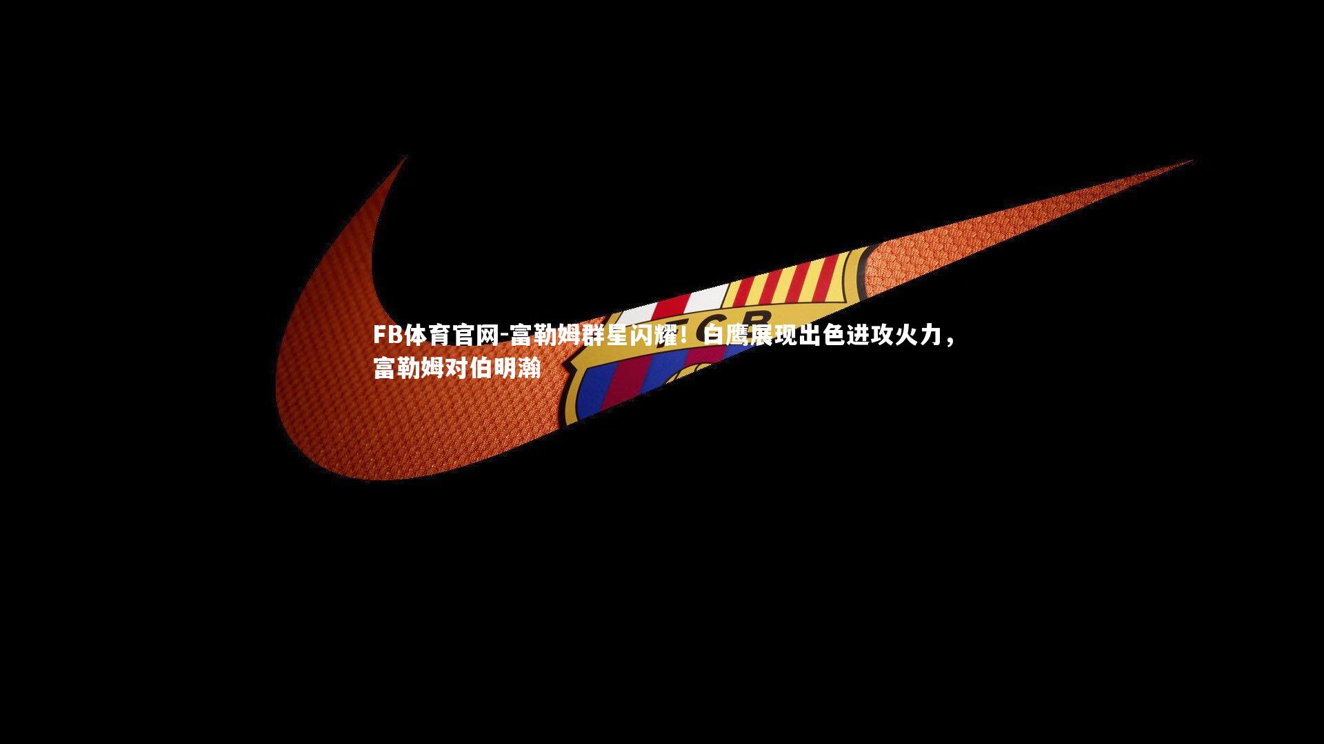 富勒姆群星闪耀!白鹰展现出色进攻火力,富勒姆对伯明瀚