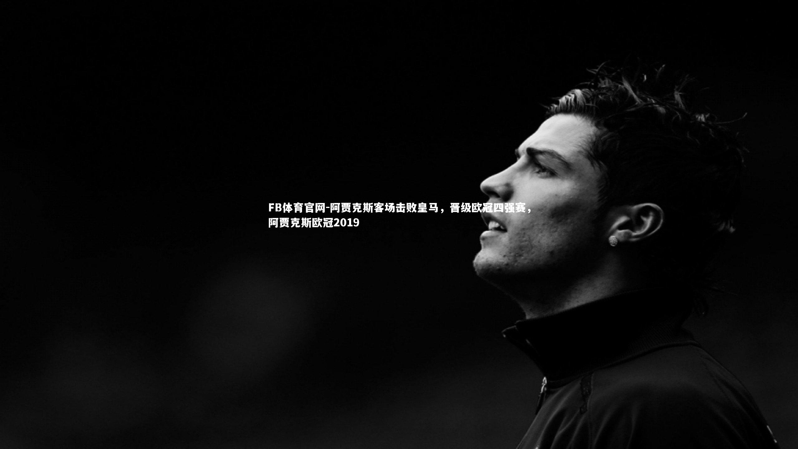 FB体育官网-阿贾克斯客场击败皇马，晋级欧冠四强赛，阿贾克斯欧冠2019