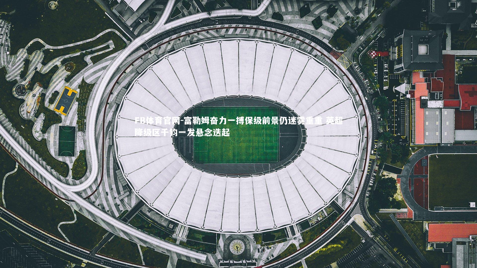 富勒姆奋力一搏保级前景仍迷雾重重 英超降级区千钧一发悬念迭起