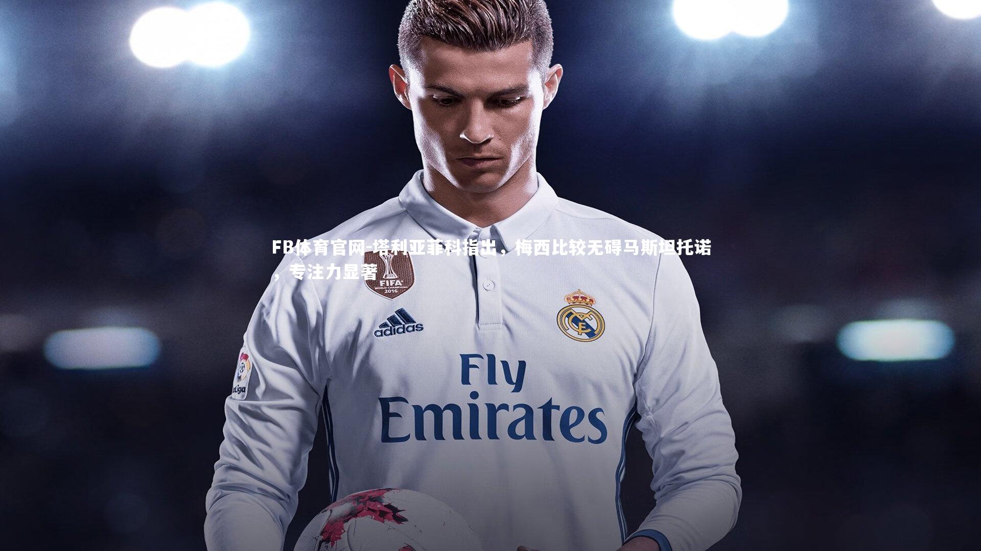 塔利亚菲科指出，梅西比较无碍马斯坦托诺，专注力显著